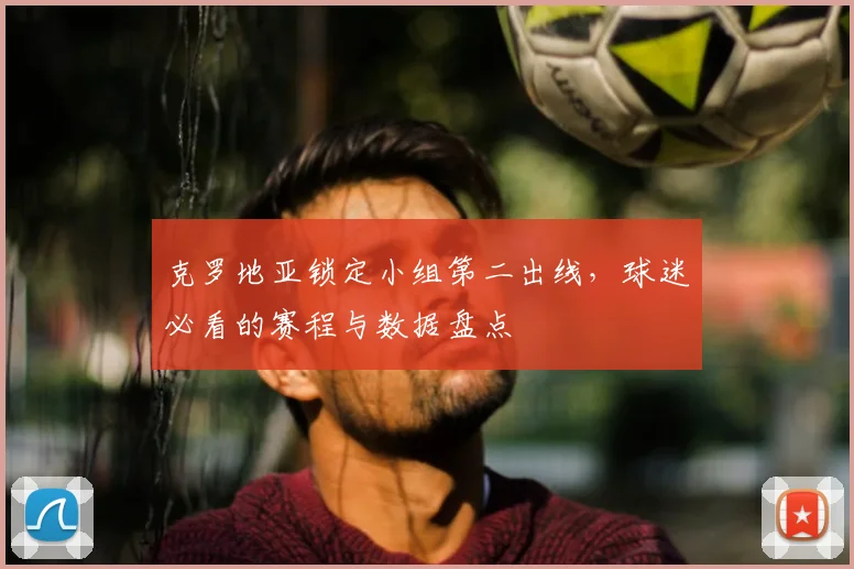 克罗地亚锁定小组第二出线,球迷必看的赛程与数据盘点