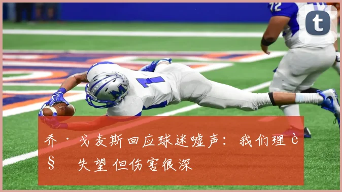 乔·戈麦斯回应球迷嘘声：我们理解失望 但伤害很深
