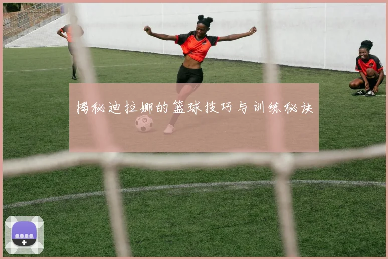 揭秘迪拉娜的篮球技巧与训练秘诀