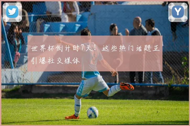 世界杯倒计时7天！这些热门话题正引爆社交媒体