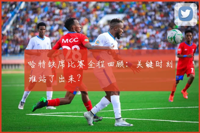 哈特缺席比赛全程回顾：关键时刻谁站了出来？