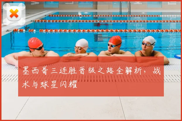 墨西哥三连胜晋级之路全解析，战术与球星闪耀