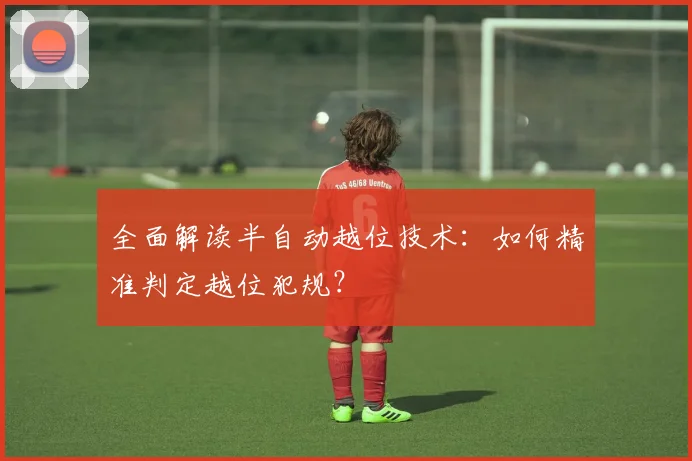 全面解读半自动越位技术:如何精准判定越位犯规?