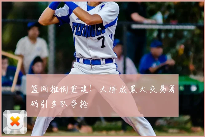 篮网推倒重建！大桥成最大交易筹码引多队争抢