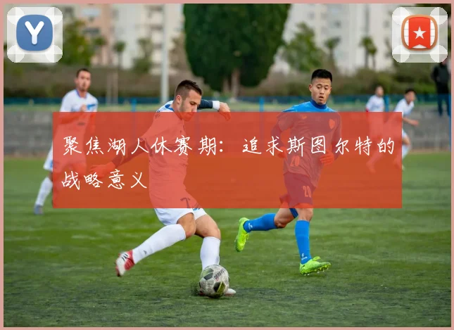 聚焦湖人休赛期：追求斯图尔特的战略意义