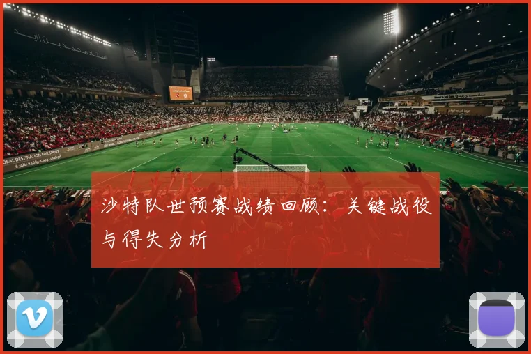 沙特队世预赛战绩回顾：关键战役与得失分析