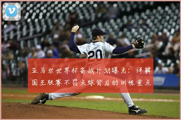 亚马尔世界杯备战计划曝光：详解国王联赛不罚点球背后的训练重点与战术调整