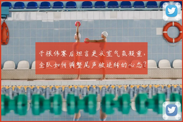 于根伟赛后坦言更衣室气氛凝重，全队如何调整尾声被逆转的心态？