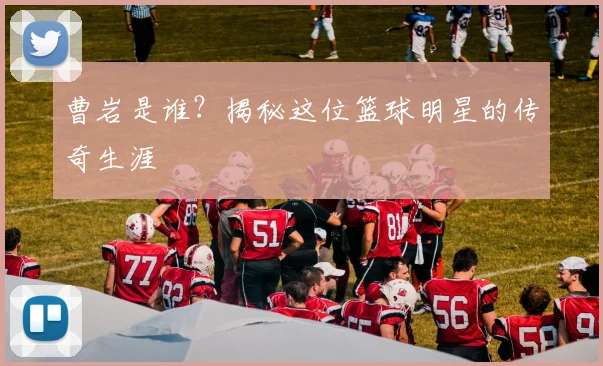 曹岩是谁?揭秘这位篮球明星的传奇生涯