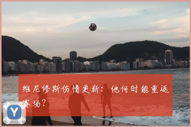 维尼修斯伤情更新：他何时能重返赛场？