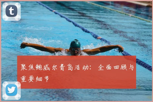 聚焦鲍威尔青岛活动：全面回顾与重要细节