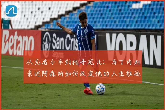 从无名小卒到枪手宠儿：马丁内利亲述阿森纳如何改变他的人生轨迹与未来规划