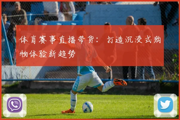 体育赛事直播带货：打造沉浸式购物体验新趋势
