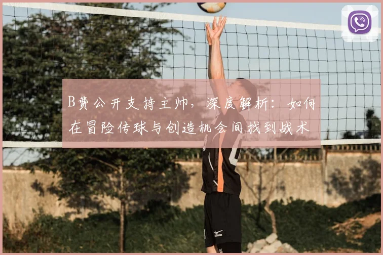 B费公开支持主帅，深度解析：如何在冒险传球与创造机会间找到战术平衡点