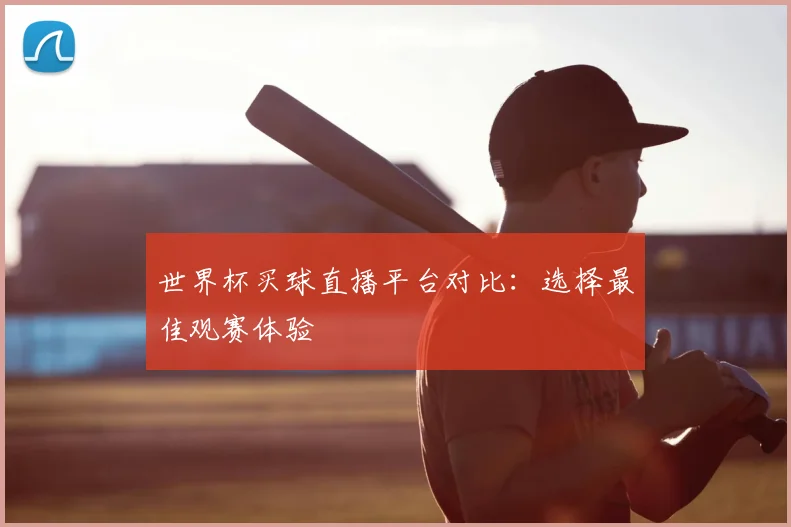 世界杯买球直播平台对比：选择最佳观赛体验