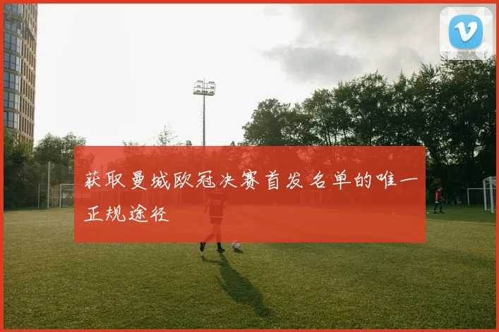 获取曼城欧冠决赛首发名单的唯一正规途径