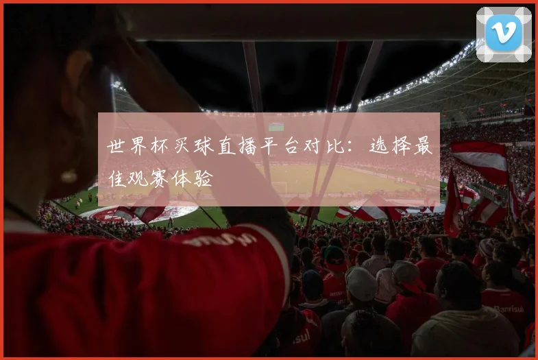 世界杯买球直播平台对比：选择最佳观赛体验