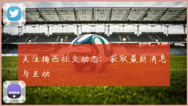 关注梅西社交动态：获取最新消息与互动