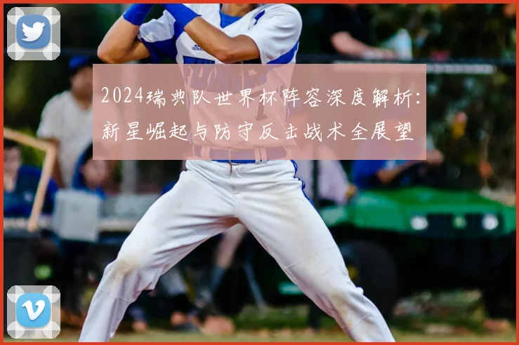 2024瑞典队世界杯阵容深度解析：新星崛起与防守反击战术全展望