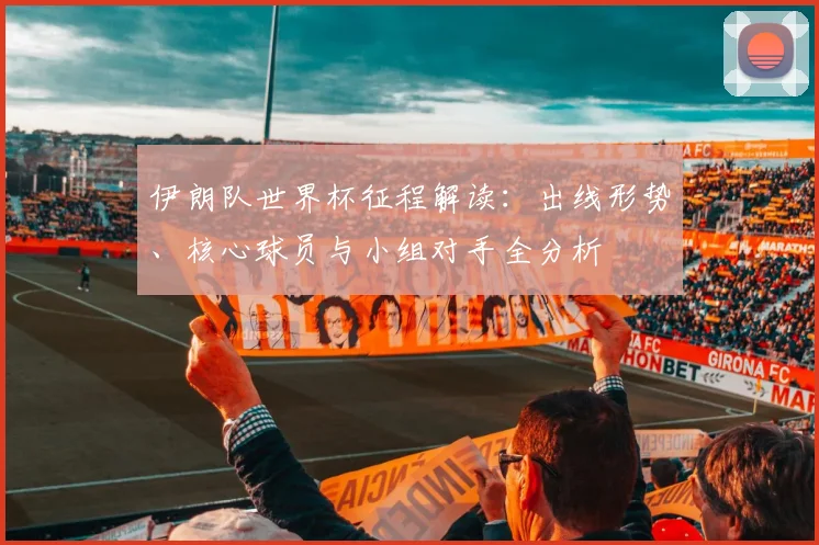 伊朗队世界杯征程解读：出线形势、核心球员与小组对手全分析