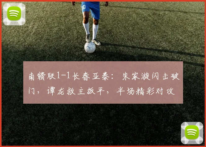 南赣联1-1长春亚泰：朱家漩闪击破门，谭龙救主扳平，半场精彩对攻战术全解析