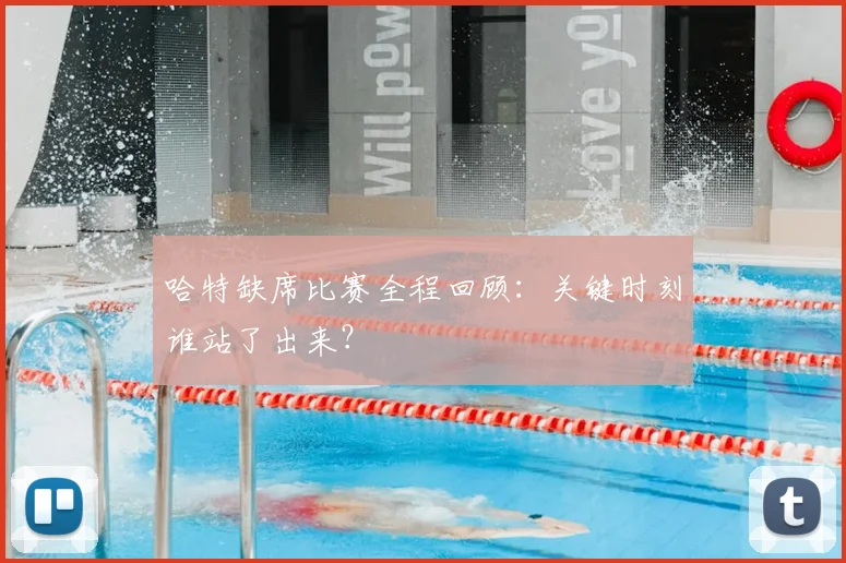 哈特缺席比赛全程回顾:关键时刻谁站了出来?