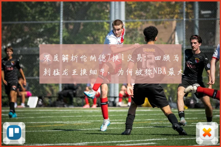 深度解析伦纳德7换1交易：回顾马刺猛龙互换细节，为何被称NBA最大冒险？