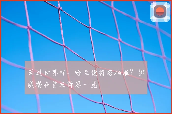 若进世界杯，哈兰德将搭档谁？挪威潜在首发阵容一览
